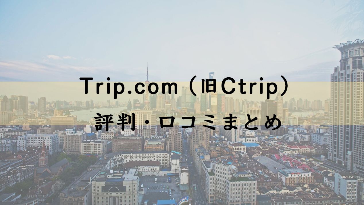 Trip.com（旧Ctrip）評判・口コミまとめ
