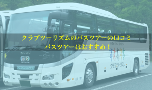 クラブツーリズムのバスツアーの口コミ。おすすめする理由
