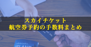スカイチケット（Skyticket）の航空券予約手数料まとめ