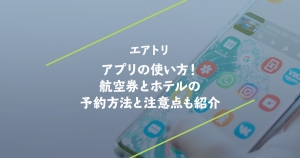 エアトリのアプリの使い方！航空券とホテルの予約方法と注意点も紹介