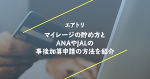 エアトリでマイルは貯められる？ マイレージの貯め方とANAやJALの事後加算申請の方法を紹介
